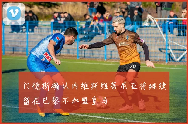 门德斯确认内维斯维蒂尼亚将继续留在巴黎不加盟皇马