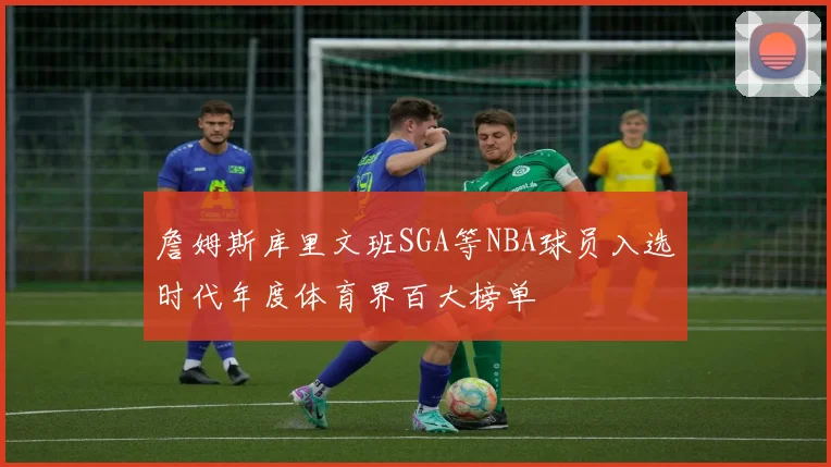 詹姆斯库里文班SGA等NBA球员入选时代年度体育界百大榜单