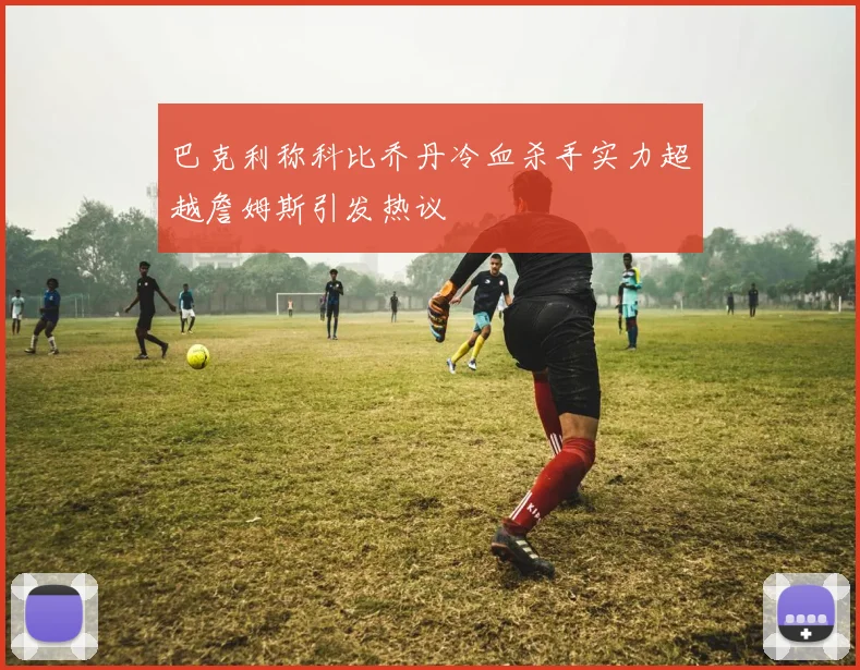 巴克利称科比乔丹冷血杀手实力超越詹姆斯引发热议