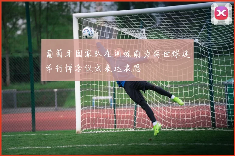 葡萄牙国家队在训练前为离世球迷举行悼念仪式表达哀思
