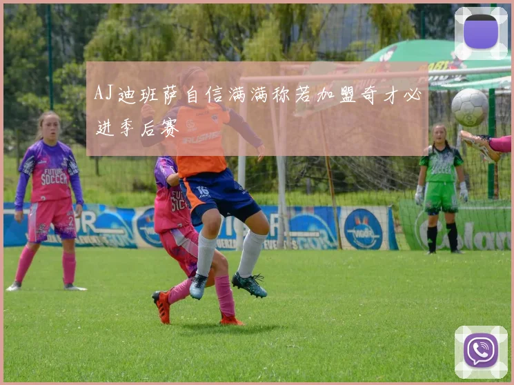 AJ迪班萨自信满满称若加盟奇才必进季后赛