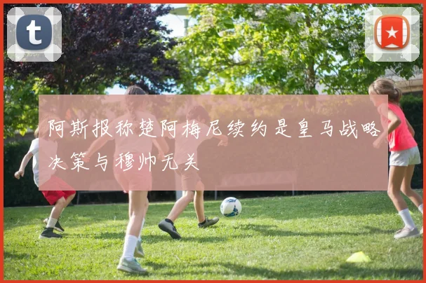 阿斯报称楚阿梅尼续约是皇马战略决策与穆帅无关