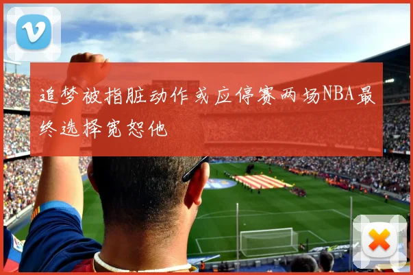 追梦被指脏动作或应停赛两场NBA最终选择宽恕他