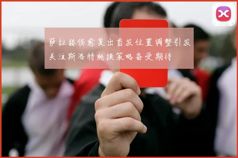 萨拉赫伤愈复出首发位置调整引发关注斯洛特轮换策略备受期待
