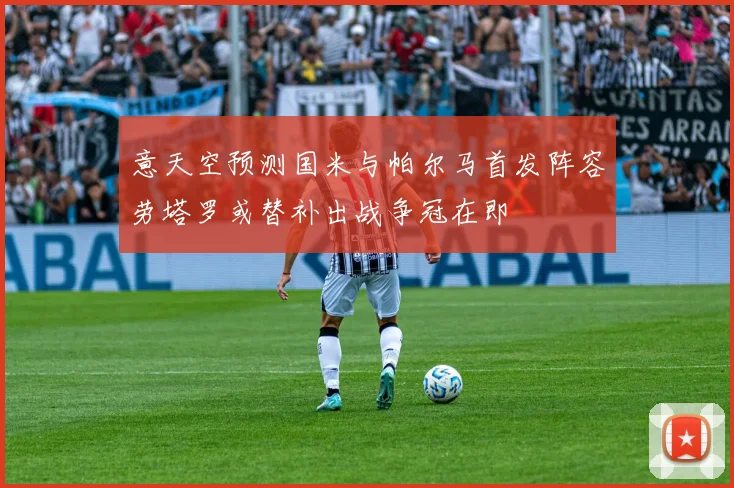 意天空预测国米与帕尔马首发阵容劳塔罗或替补出战争冠在即