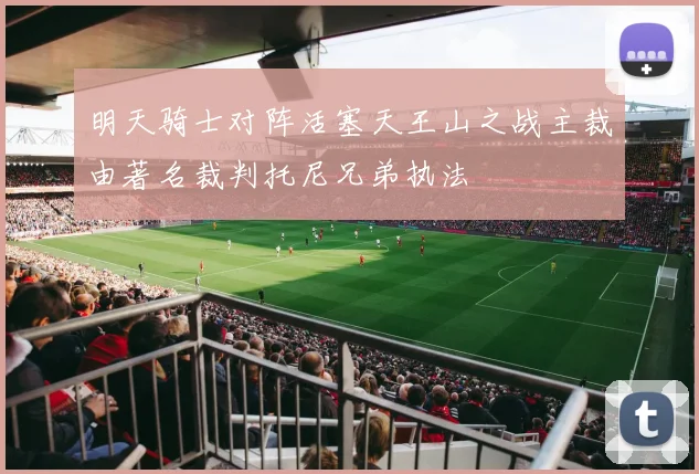 明天骑士对阵活塞天王山之战主裁由著名裁判托尼兄弟执法