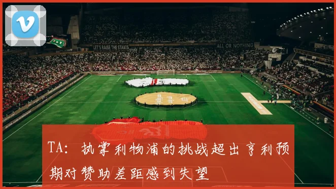 TA：执掌利物浦的挑战超出亨利预期对赞助差距感到失望