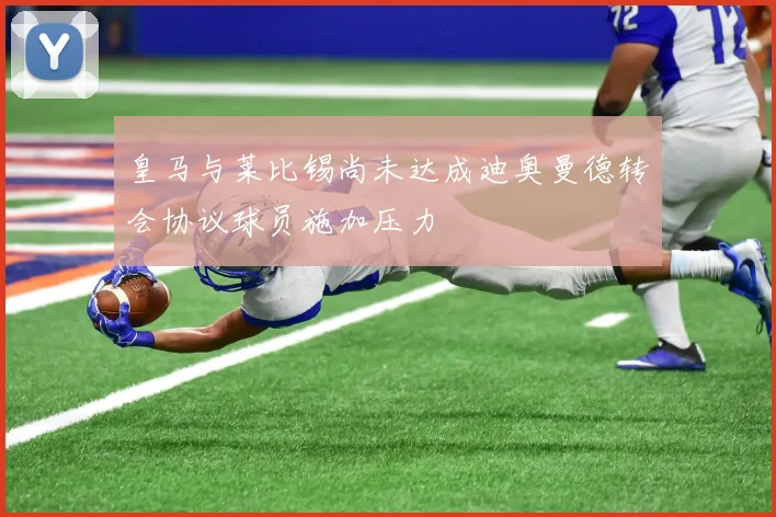 皇马与莱比锡尚未达成迪奥曼德转会协议球员施加压力