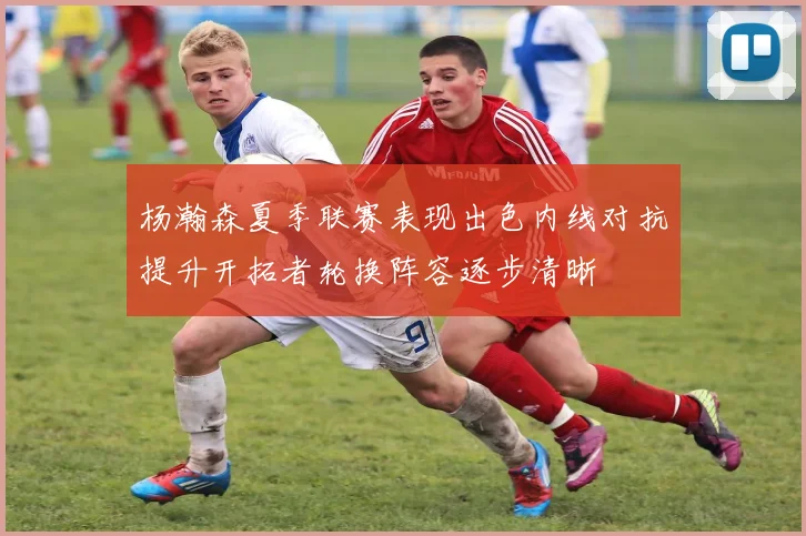 杨瀚森夏季联赛表现出色内线对抗提升开拓者轮换阵容逐步清晰