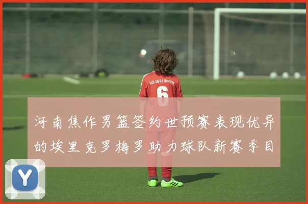 河南焦作男篮签约世预赛表现优异的埃里克罗梅罗助力球队新赛季目标