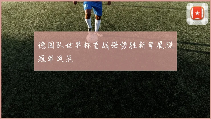 德国队世界杯首战强势胜新军展现冠军风范