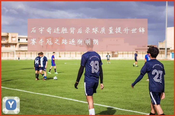石宇奇连胜背后杀球质量提升世锦赛夺冠之路逐渐明朗