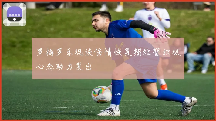 罗梅罗乐观谈伤情恢复期短暂积极心态助力复出