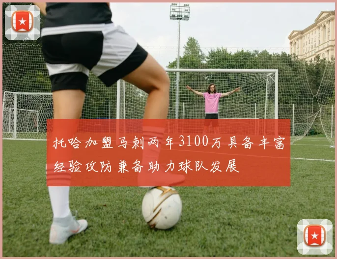 托哈加盟马刺两年3100万具备丰富经验攻防兼备助力球队发展
