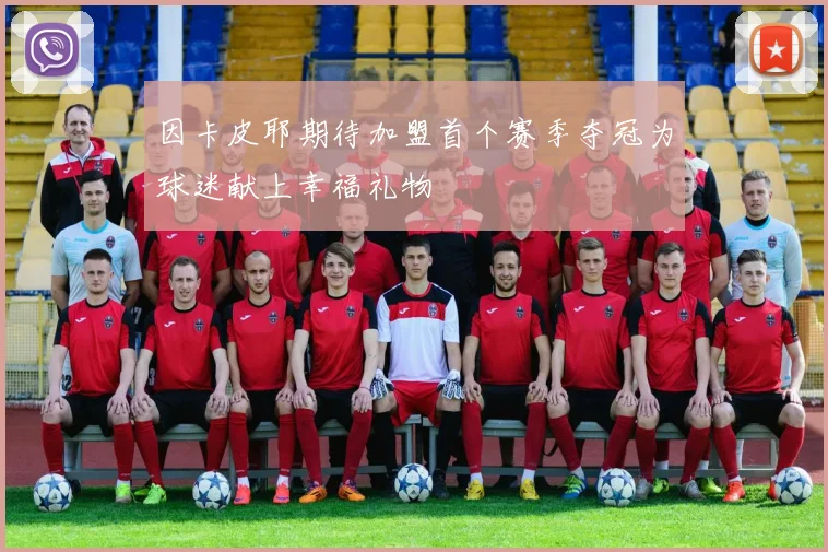 因卡皮耶期待加盟首个赛季夺冠为球迷献上幸福礼物