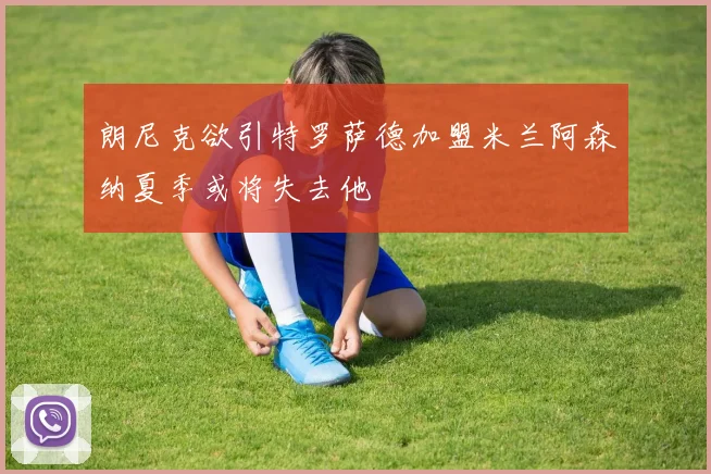 朗尼克欲引特罗萨德加盟米兰阿森纳夏季或将失去他