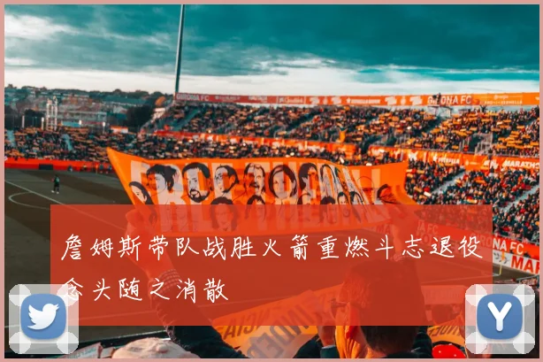 詹姆斯带队战胜火箭重燃斗志退役念头随之消散